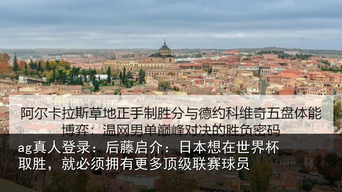 ag真人登录：后藤启介：日本想在世界杯取胜，就必须拥有更多顶级联赛球员