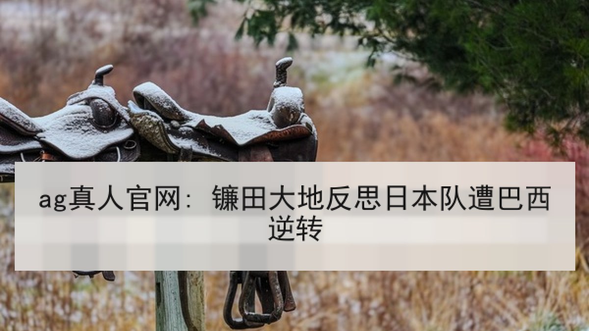 ag真人官网: 镰田大地反思日本队遭巴西逆转 ag真人官网: 镰田大地反思日本队遭巴西逆转