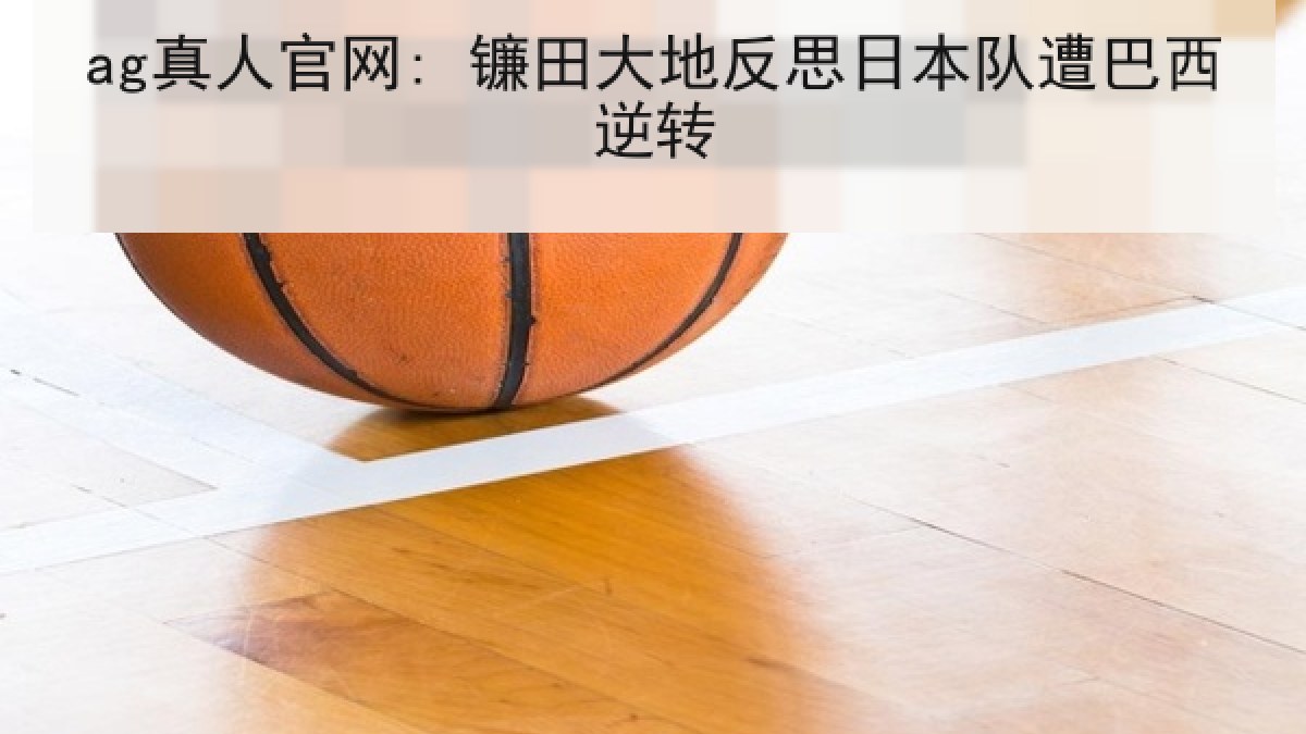 ag真人官网: 镰田大地反思日本队遭巴西逆转 ag真人官网: 镰田大地反思日本队遭巴西逆转