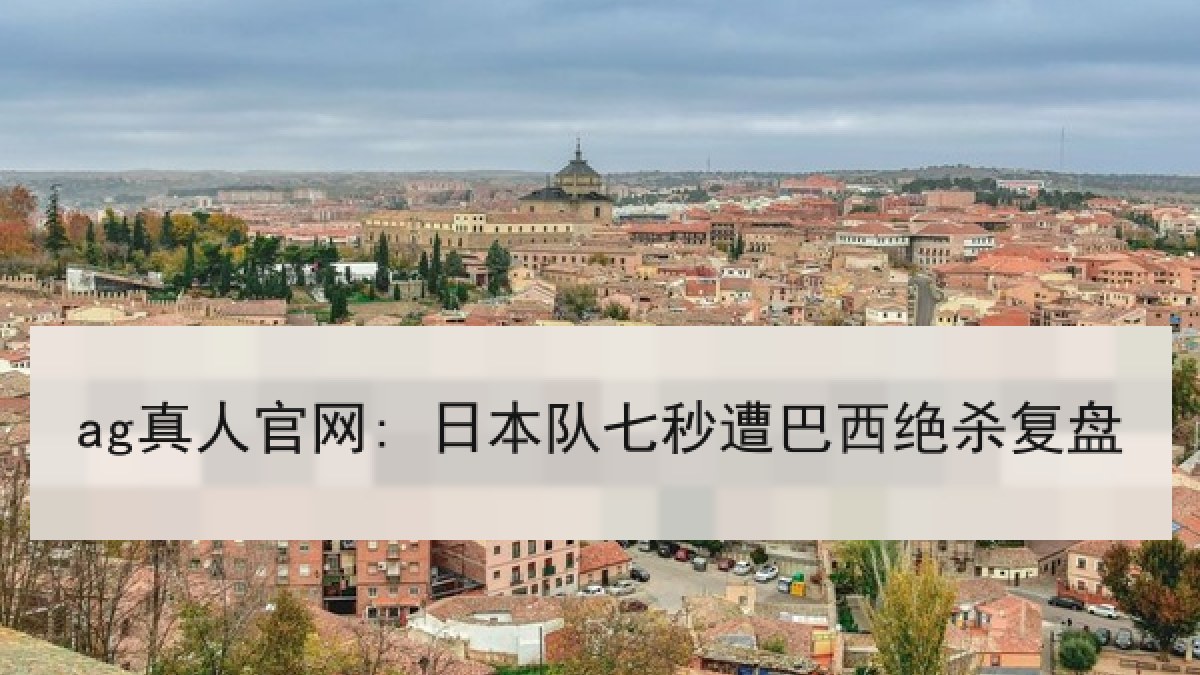 ag真人官网: 日本队七秒遭巴西绝杀复盘