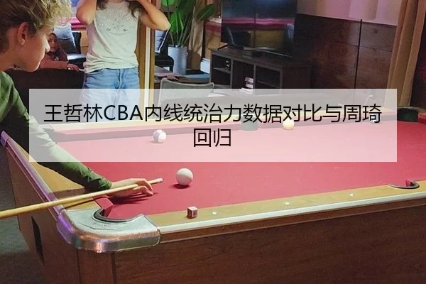 王哲林CBA内线统治力数据对比与周琦回归