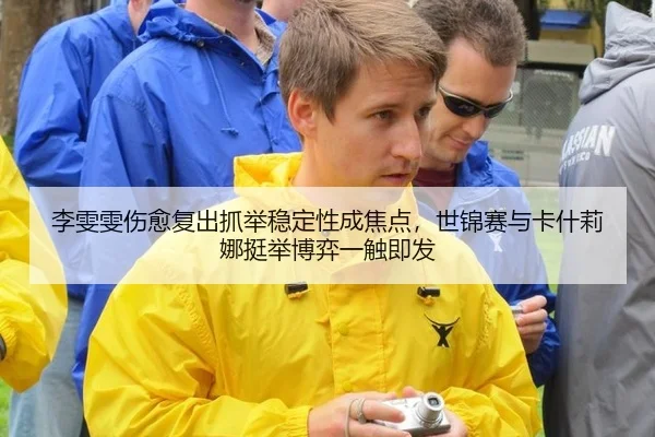 李雯雯伤愈复出抓举稳定性成焦点，世锦赛与卡什莉娜挺举博弈一触即发