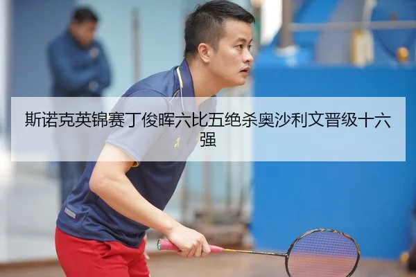 斯诺克英锦赛丁俊晖六比五绝杀奥沙利文晋级十六强