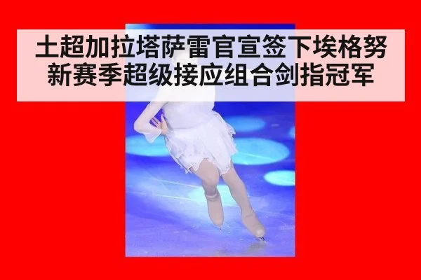 土超加拉塔萨雷官宣签下埃格努 新赛季超级接应组合剑指冠军