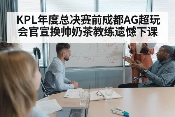 KPL年度总决赛前成都AG超玩会官宣换帅奶茶教练遗憾下课