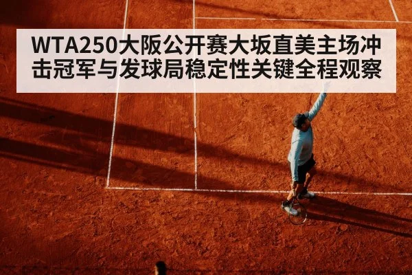 WTA250大阪公开赛大坂直美主场冲击冠军与发球局稳定性关键全程观察